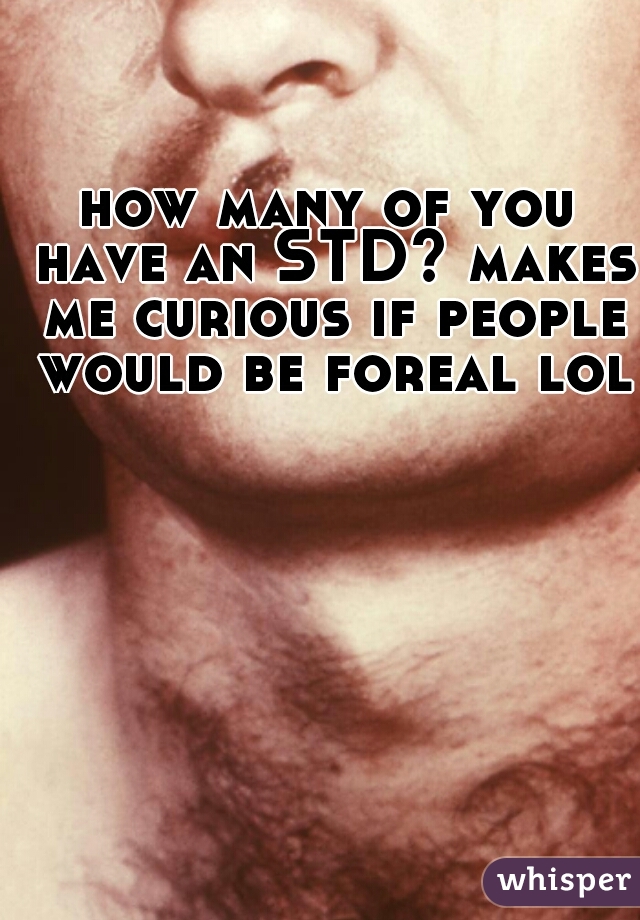 how many of you have an STD? makes me curious if people would be foreal lol