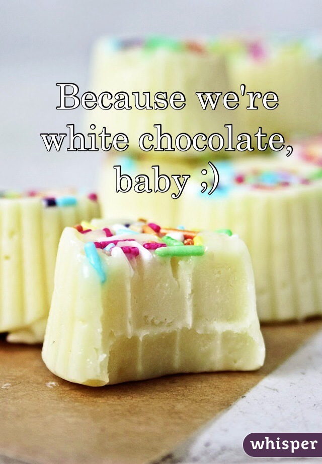 Because we're white chocolate, baby ;)