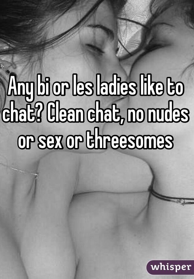 Any bi or les ladies like to chat? Clean chat, no nudes or sex or threesomes