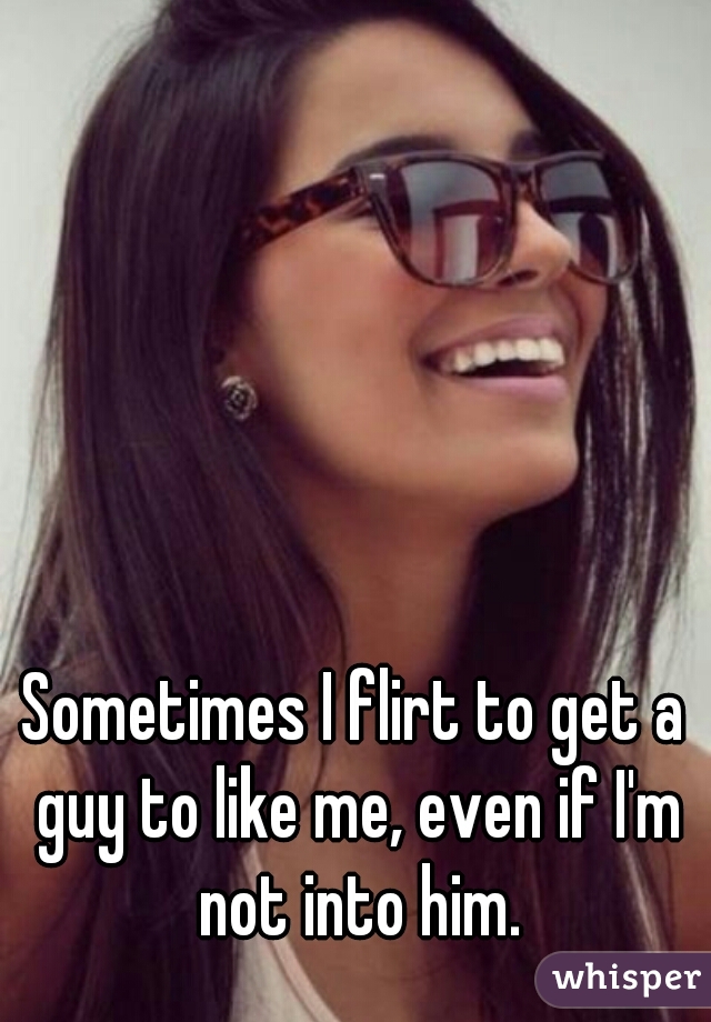 Sometimes I flirt to get a guy to like me, even if I'm not into him.