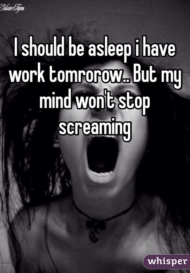 I should be asleep i have work tomrorow.. But my mind won't stop screaming 