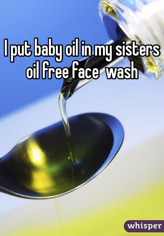 I put baby oil in my sisters oil free face  wash