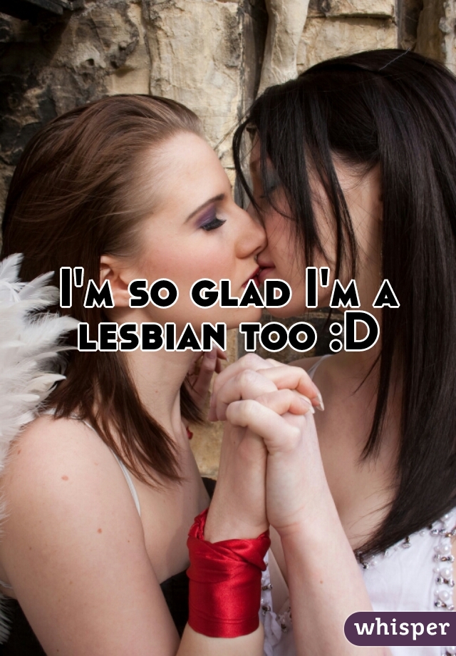 I'm so glad I'm a lesbian too :D 