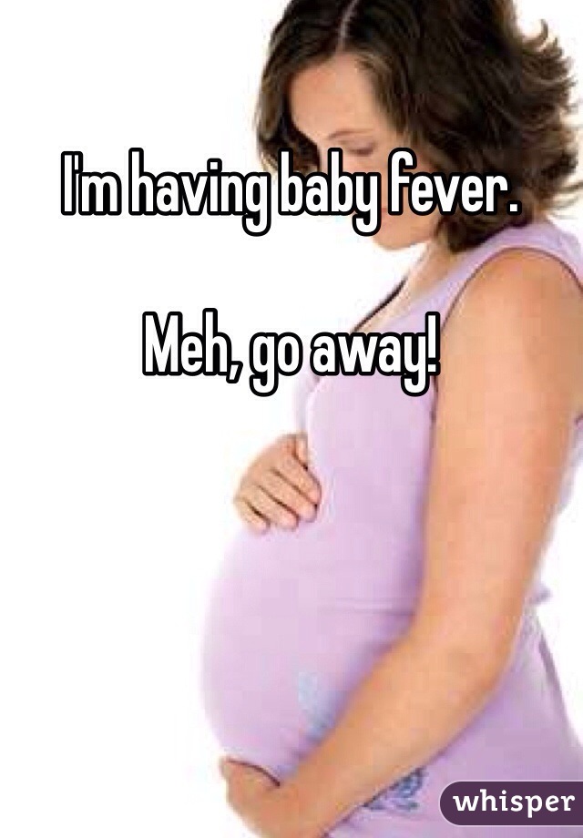 I'm having baby fever. 

Meh, go away!