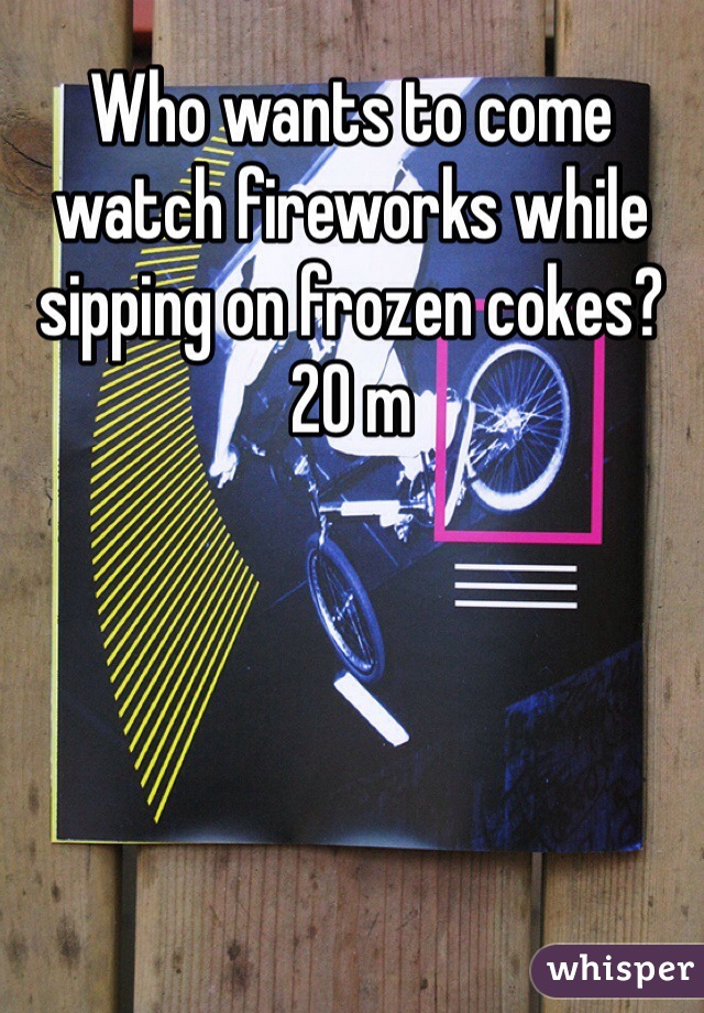 Who wants to come watch fireworks while sipping on frozen cokes? 20 m 