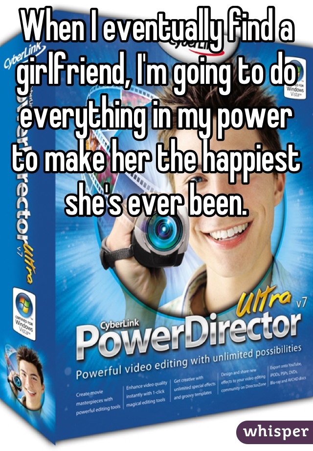 When I eventually find a girlfriend, I'm going to do everything in my power to make her the happiest she's ever been.