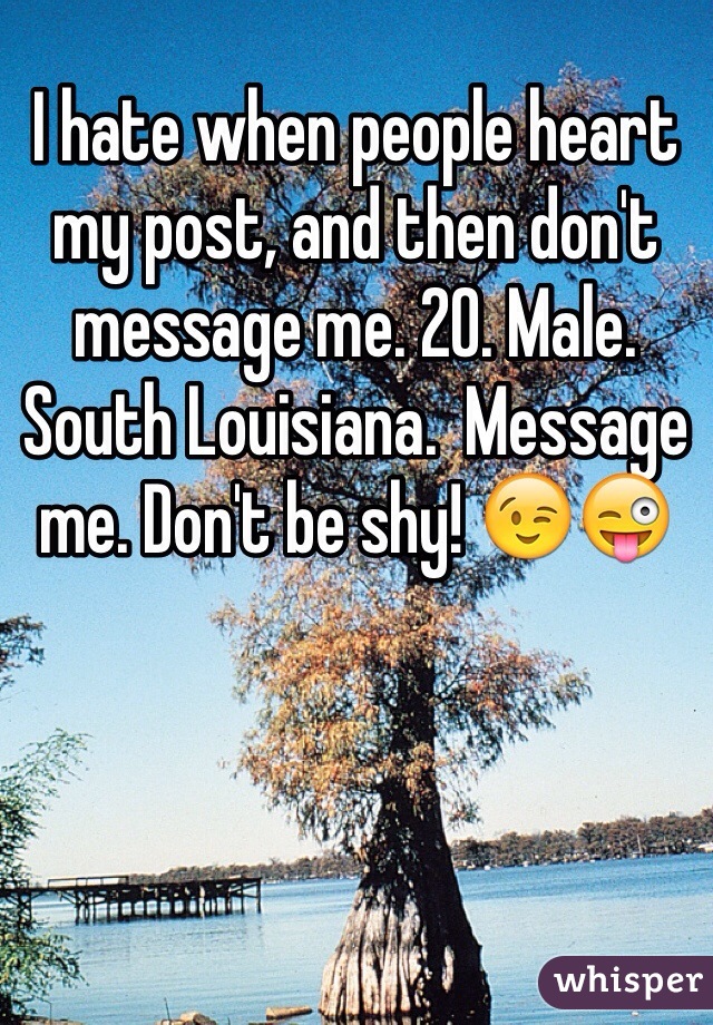 I hate when people heart my post, and then don't message me. 20. Male. South Louisiana.  Message me. Don't be shy! 😉😜