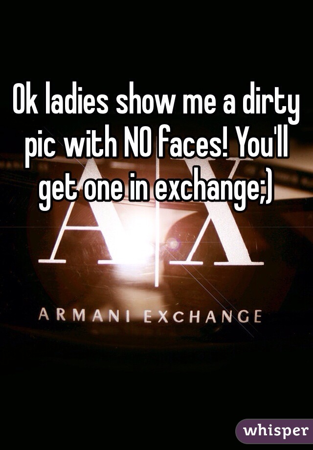 Ok ladies show me a dirty pic with NO faces! You'll get one in exchange;)