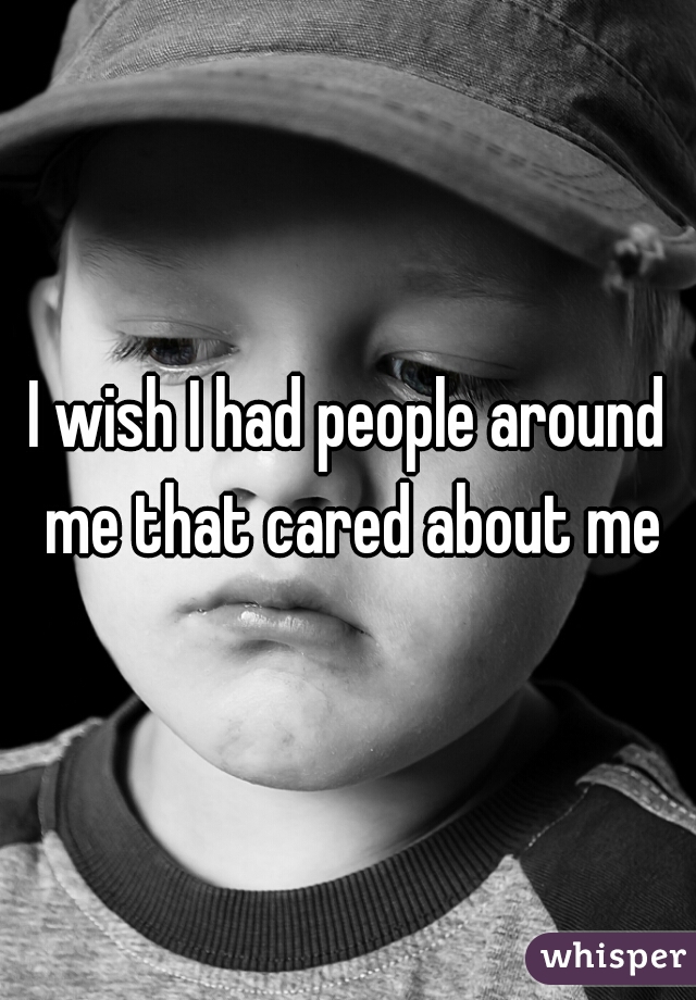 I wish I had people around me that cared about me