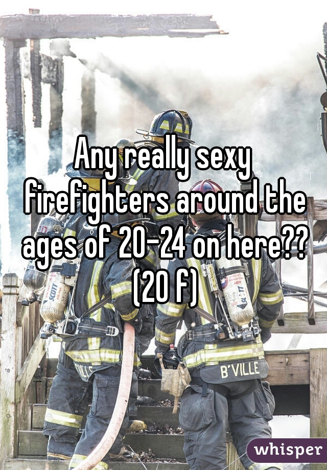 Any really sexy firefighters around the ages of 20-24 on here?? (20 f)