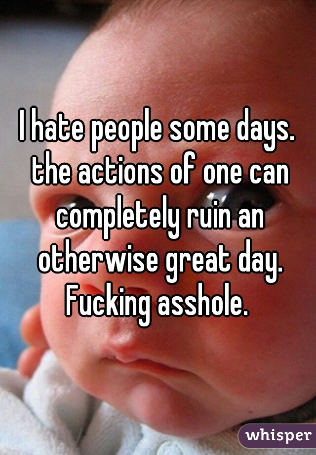 I hate people some days. the actions of one can completely ruin an otherwise great day. Fucking asshole. 