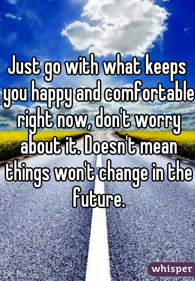 Just go with what keeps you happy and comfortable right now, don't worry about it. Doesn't mean things won't change in the future.