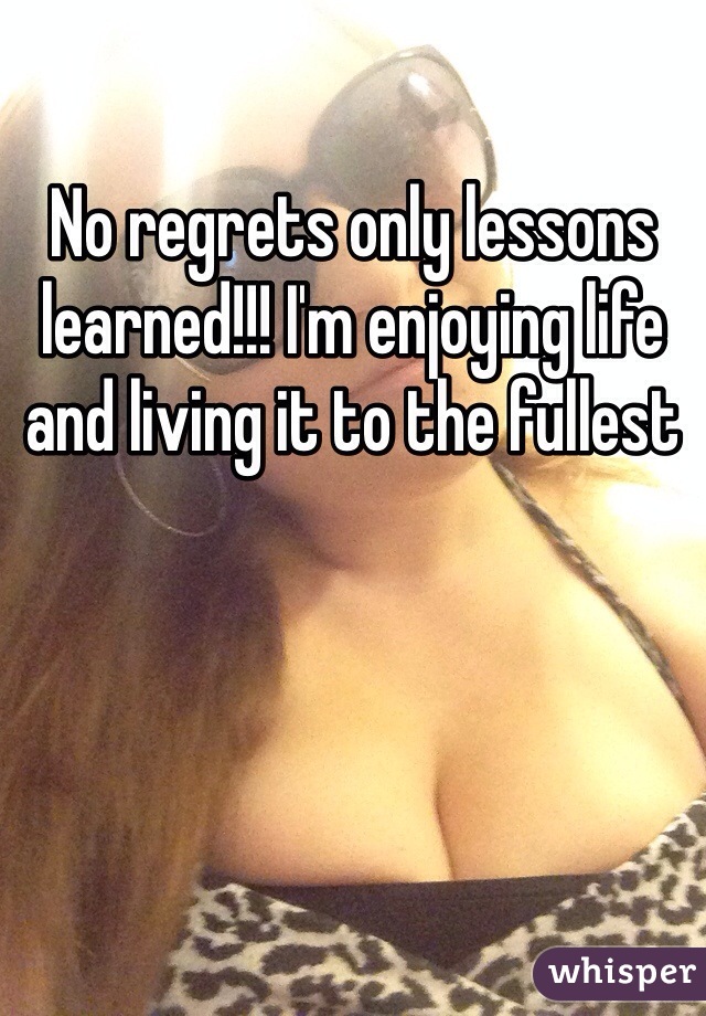 No regrets only lessons learned!!! I'm enjoying life and living it to the fullest 