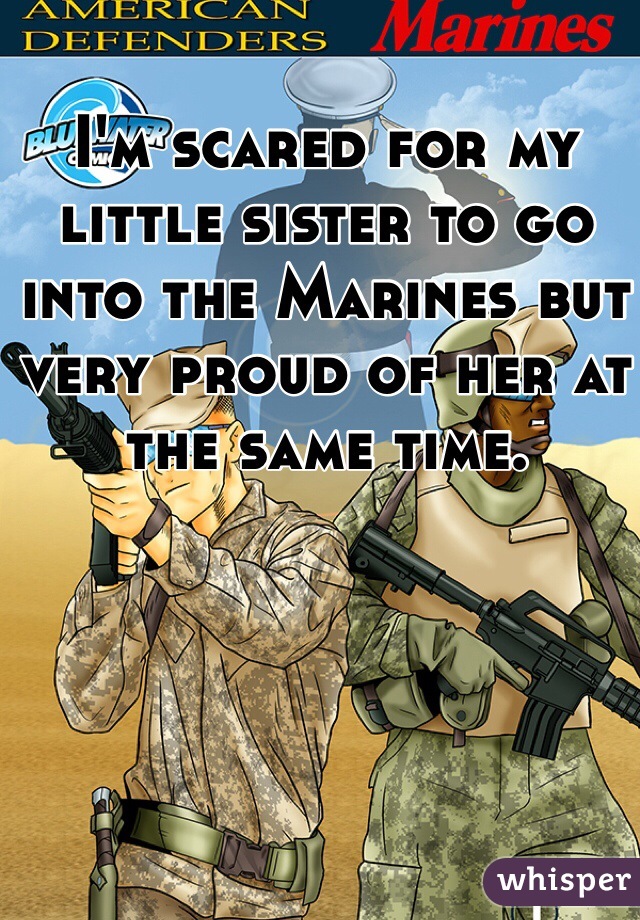 I'm scared for my little sister to go into the Marines but very proud of her at the same time. 