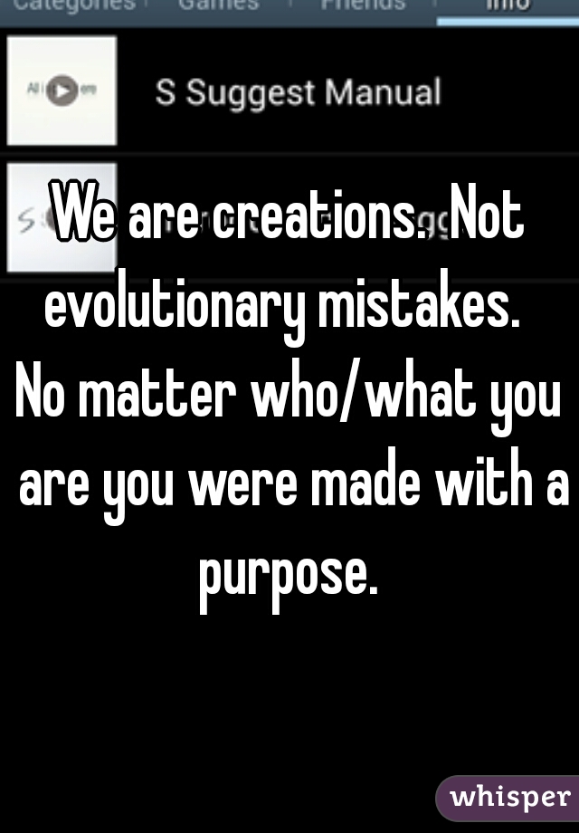 We are creations.  Not evolutionary mistakes.  
No matter who/what you are you were made with a purpose. 