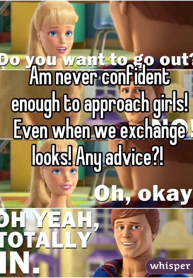 Am never confident enough to approach girls! Even when we exchange looks! Any advice?! 