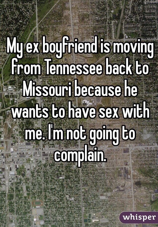 My ex boyfriend is moving from Tennessee back to Missouri because he wants to have sex with me. I'm not going to complain. 