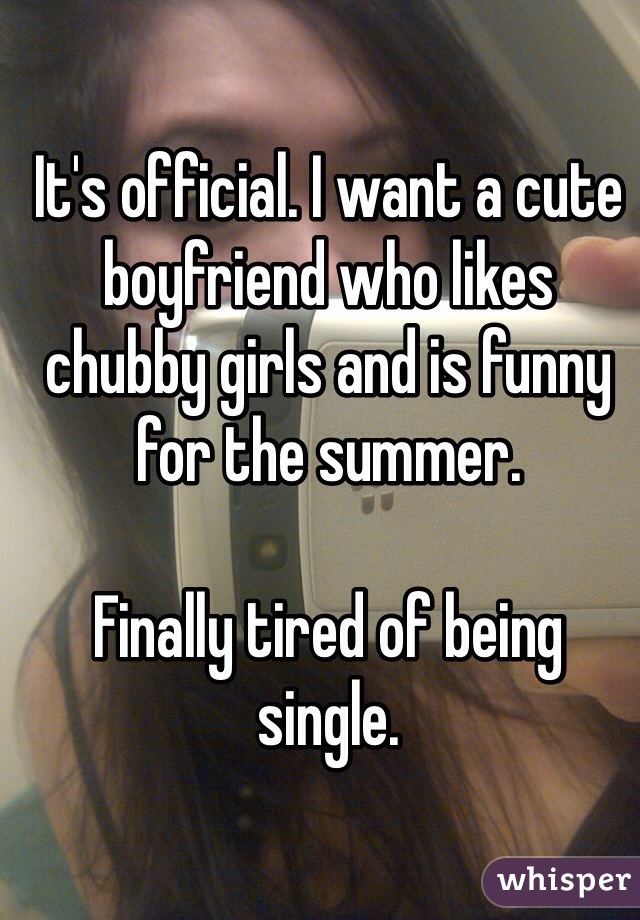 It's official. I want a cute boyfriend who likes chubby girls and is funny for the summer.

Finally tired of being single.