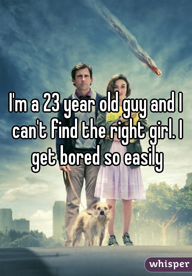 I'm a 23 year old guy and I can't find the right girl. I get bored so easily