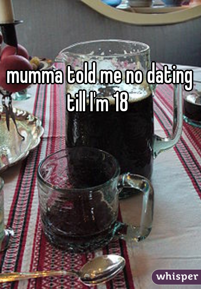 mumma told me no dating till I'm 18  