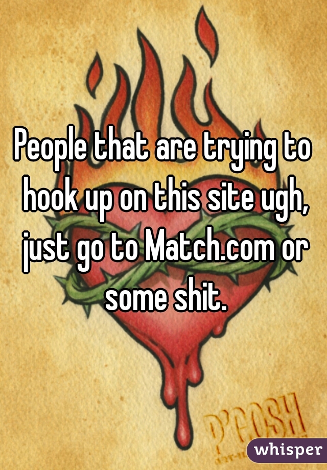 People that are trying to hook up on this site ugh, just go to Match.com or some shit.