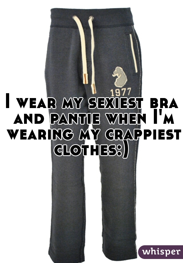 I wear my sexiest bra and pantie when I'm wearing my crappiest clothes:) 