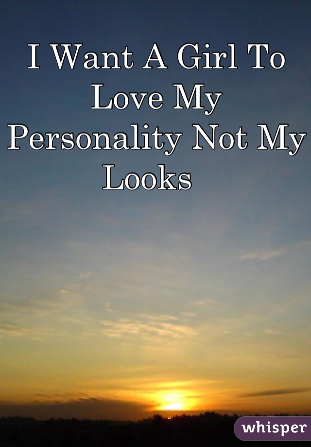 I Want A Girl To Love My Personality Not My Looks  