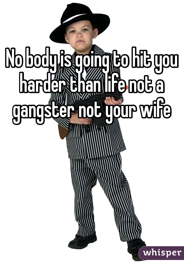 No body is going to hit you harder than life not a gangster not your wife 