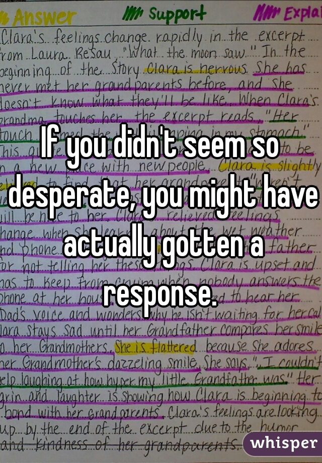 If you didn't seem so desperate, you might have actually gotten a response. 