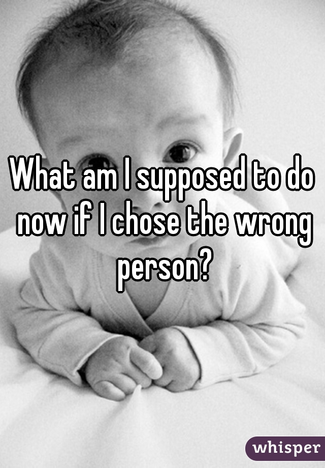 What am I supposed to do now if I chose the wrong person?
