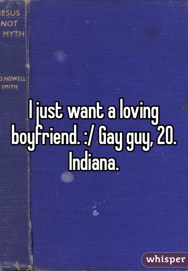 I just want a loving boyfriend. :/ Gay guy, 20.  Indiana. 