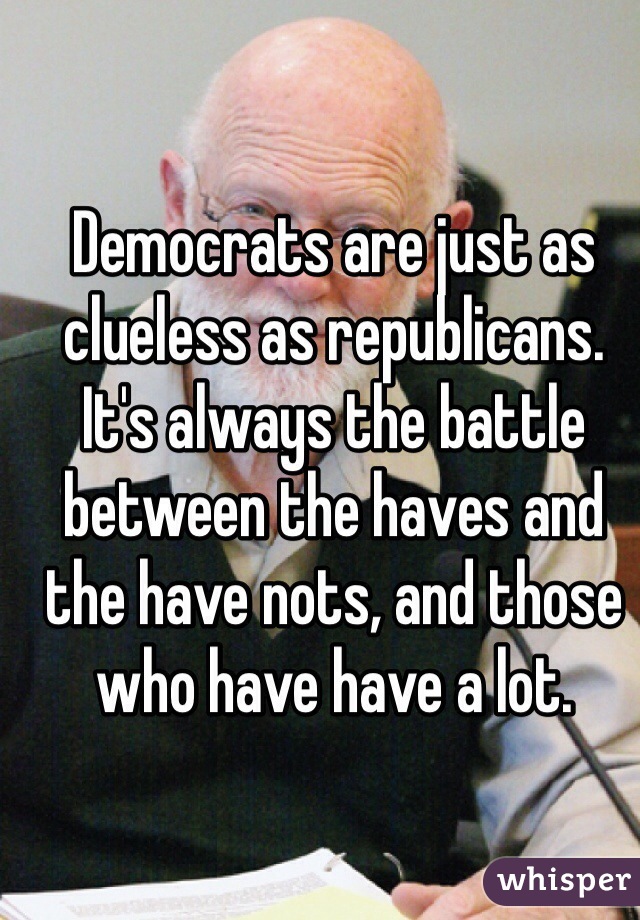 Democrats are just as clueless as republicans. It's always the battle between the haves and the have nots, and those who have have a lot. 