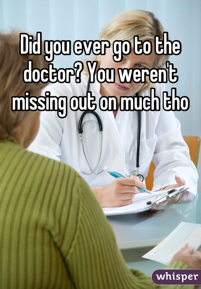 Did you ever go to the doctor? You weren't missing out on much tho