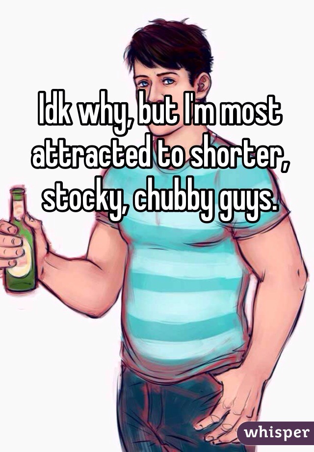 Idk why, but I'm most attracted to shorter, stocky, chubby guys. 