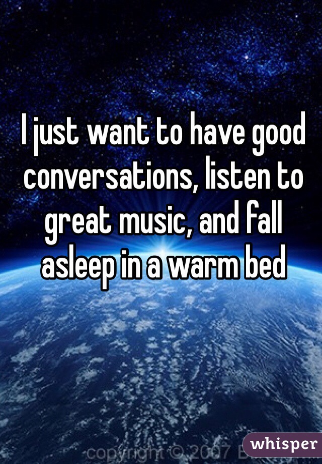 I just want to have good conversations, listen to great music, and fall asleep in a warm bed