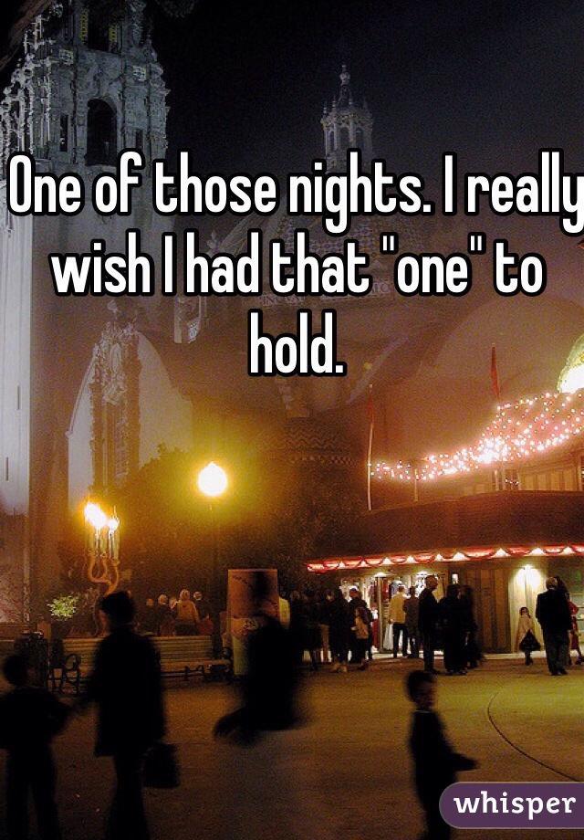 One of those nights. I really wish I had that "one" to hold.