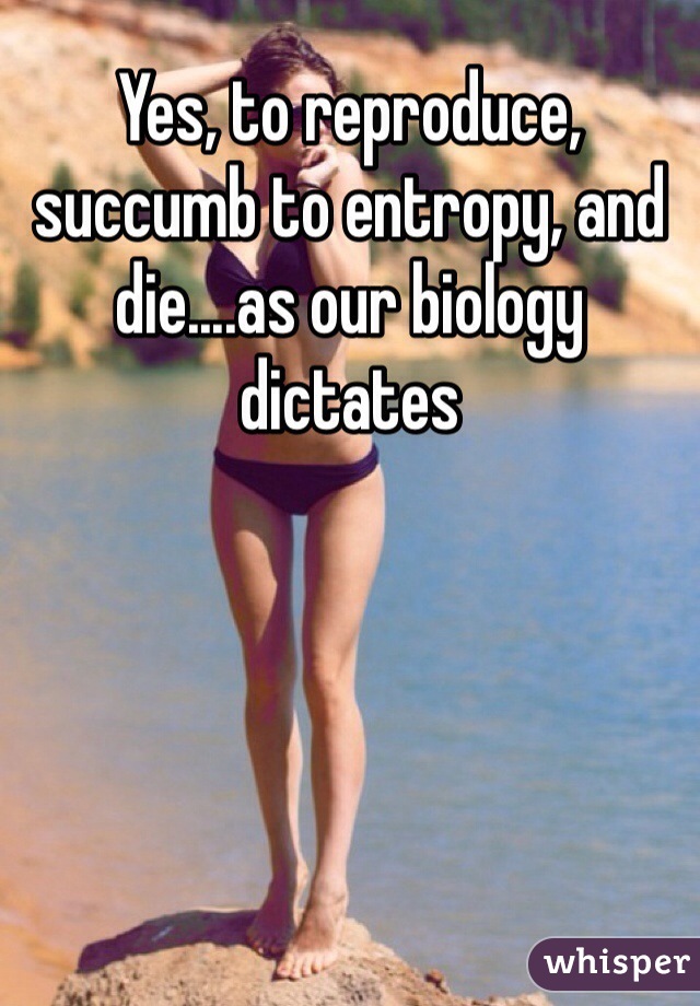 Yes, to reproduce, succumb to entropy, and die....as our biology dictates 