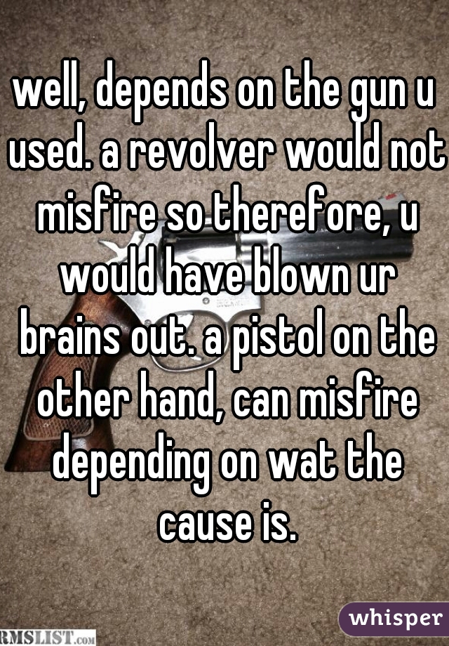 well, depends on the gun u used. a revolver would not misfire so therefore, u would have blown ur brains out. a pistol on the other hand, can misfire depending on wat the cause is.