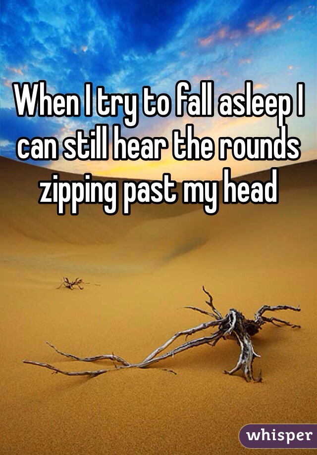 When I try to fall asleep I can still hear the rounds zipping past my head