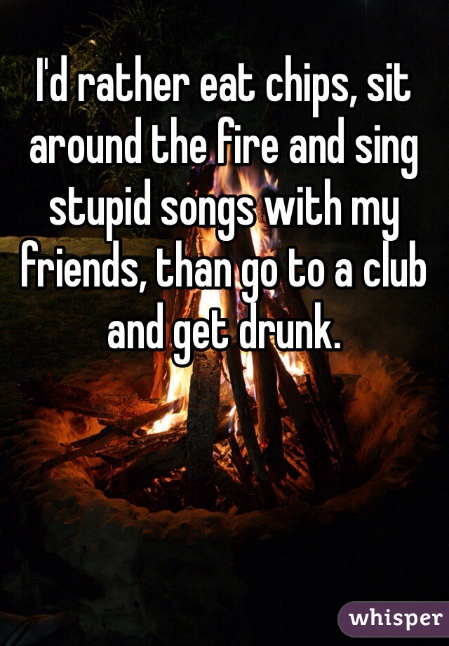 I'd rather eat chips, sit around the fire and sing stupid songs with my friends, than go to a club and get drunk.