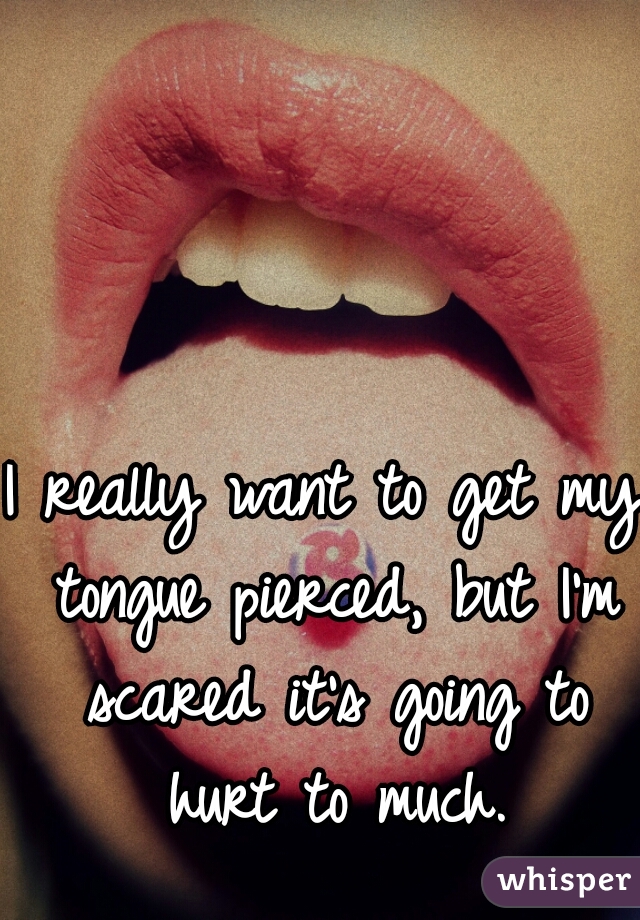 I really want to get my tongue pierced, but I'm scared it's going to hurt to much.
 