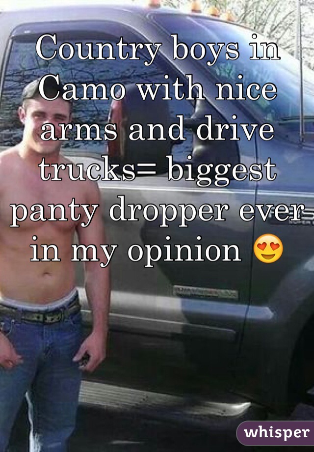 Country boys in Camo with nice arms and drive trucks= biggest panty dropper ever in my opinion 😍