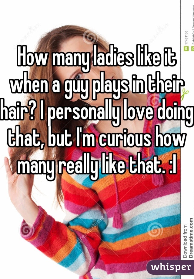 How many ladies like it when a guy plays in their hair? I personally love doing that, but I'm curious how many really like that. :I