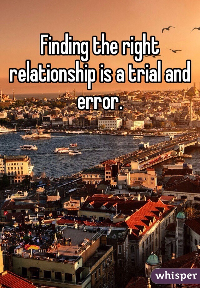 Finding the right relationship is a trial and error. 