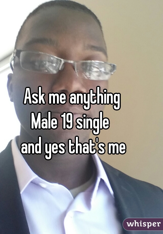 Ask me anything 
Male 19 single  
and yes that's me