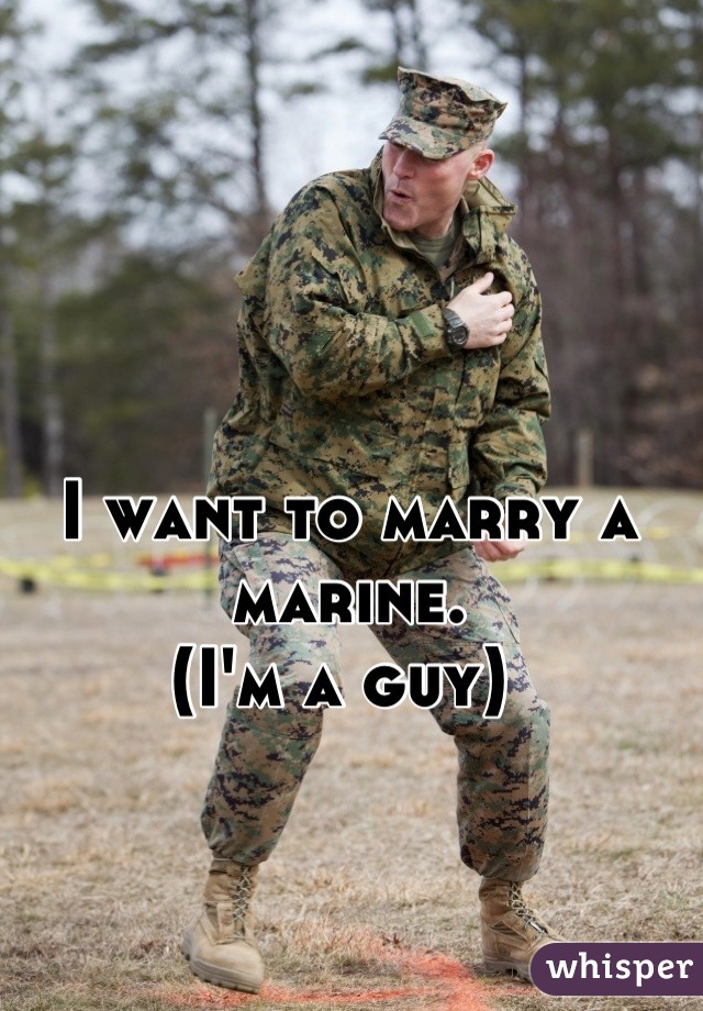 I want to marry a marine. 
(I'm a guy) 