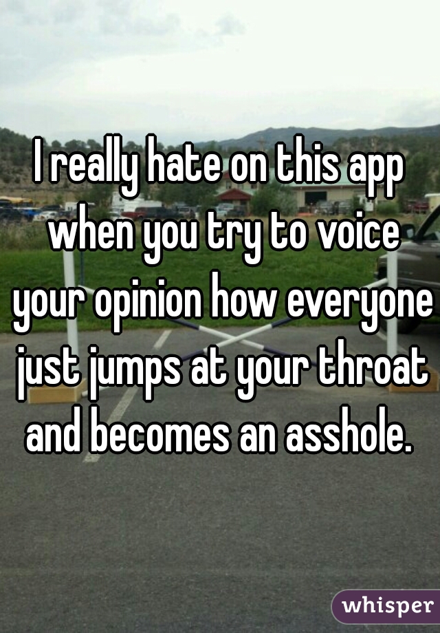 I really hate on this app when you try to voice your opinion how everyone just jumps at your throat and becomes an asshole. 