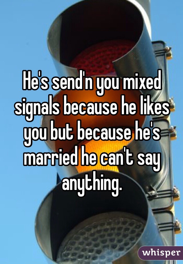 He's send'n you mixed signals because he likes you but because he's married he can't say anything.