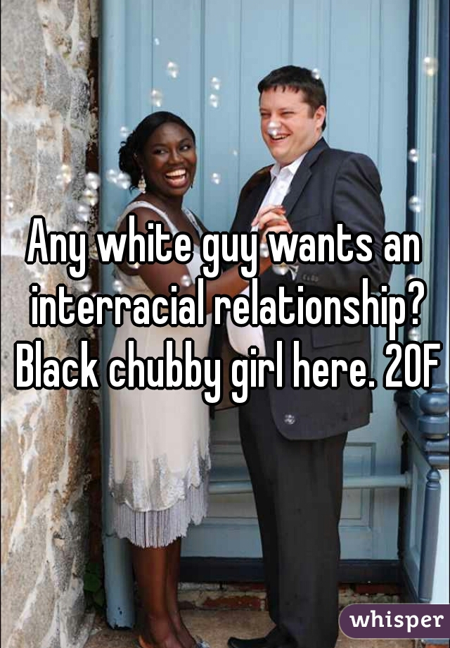 Any white guy wants an interracial relationship? Black chubby girl here. 20F