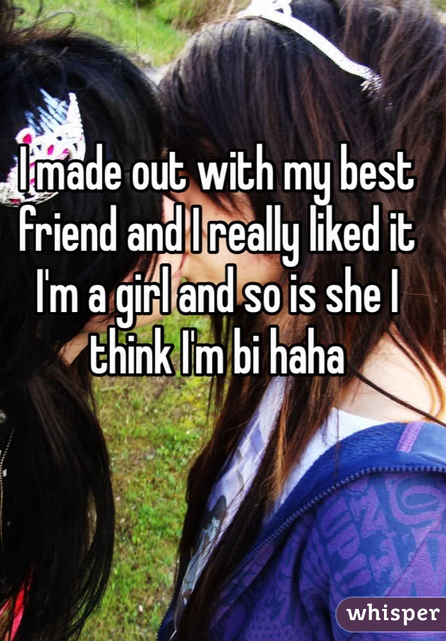 I made out with my best friend and I really liked it I'm a girl and so is she I think I'm bi haha